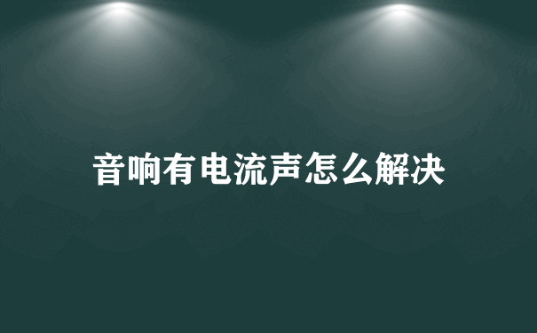 音响有电流声怎么解决