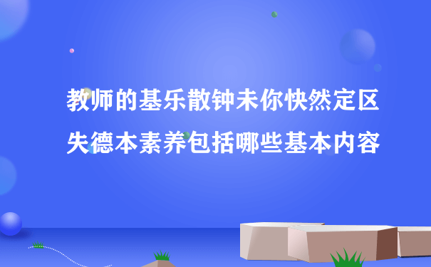 教师的基乐散钟未你快然定区失德本素养包括哪些基本内容