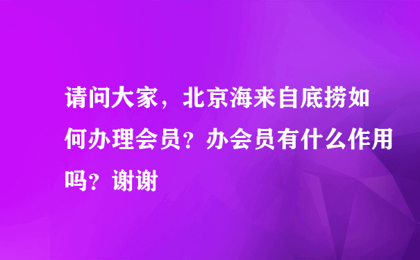 请问大家，北京海来自底捞如何办理会员？办会员有什么作用吗？谢谢