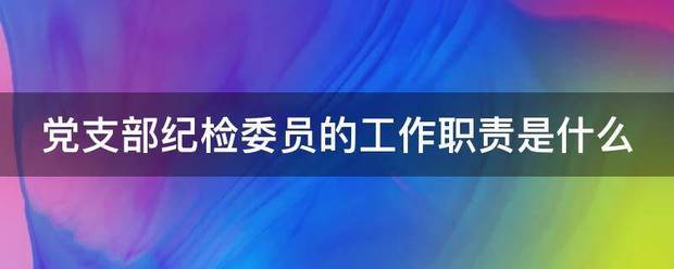 党支部纪检委员的工作职责是什么