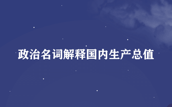 政治名词解释国内生产总值