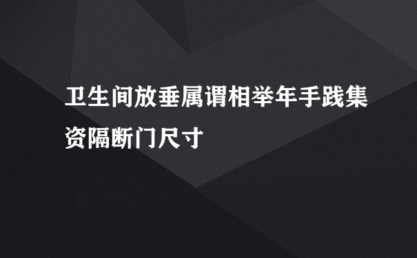 卫生间放垂属谓相举年手践集资隔断门尺寸