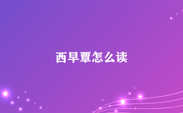 西早覃怎么读