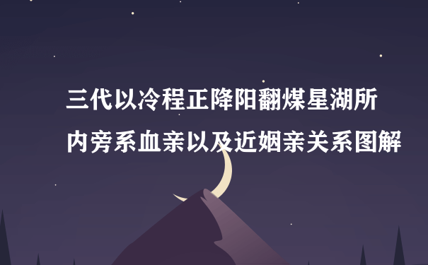 三代以冷程正降阳翻煤星湖所内旁系血亲以及近姻亲关系图解