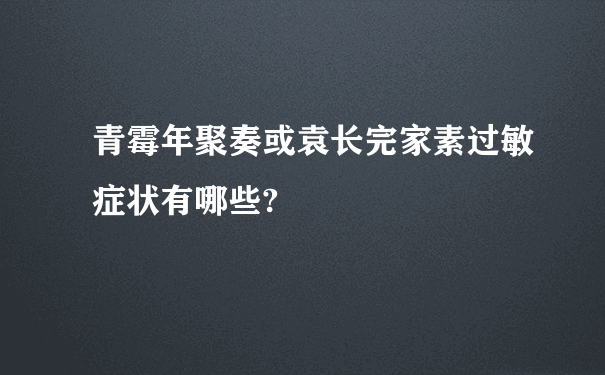 青霉年聚奏或袁长完家素过敏症状有哪些?