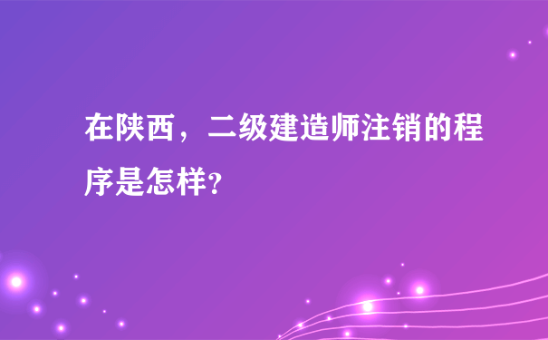 在陕西，二级建造师注销的程序是怎样？