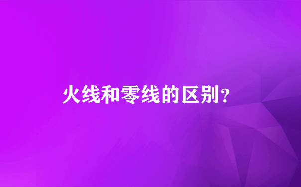 火线和零线的区别？