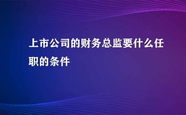 上市公司的财务总监要什么任职的条件