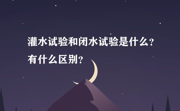 灌水试验和闭水试验是什么？有什么区别？