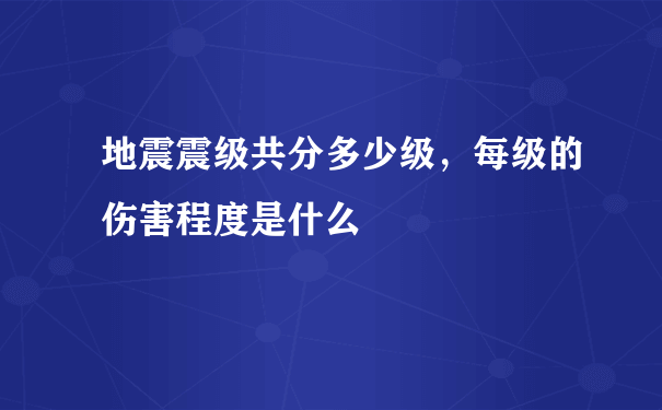 地震震级共分多少级，每级的伤害程度是什么