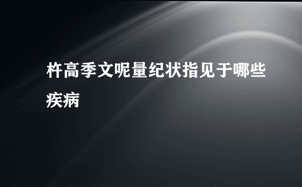 杵高季文呢量纪状指见于哪些疾病