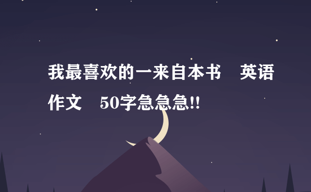 我最喜欢的一来自本书 英语作文 50字急急急!!