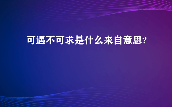 可遇不可求是什么来自意思?