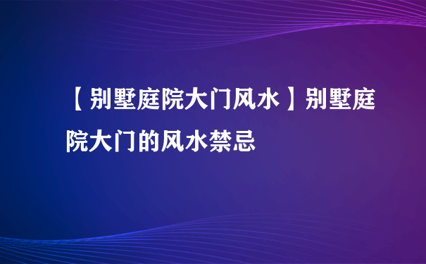 【别墅庭院大门风水】别墅庭院大门的风水禁忌