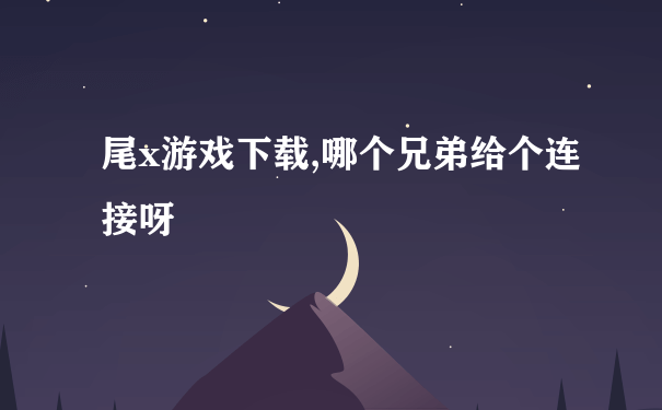 尾x游戏下载,哪个兄弟给个连接呀