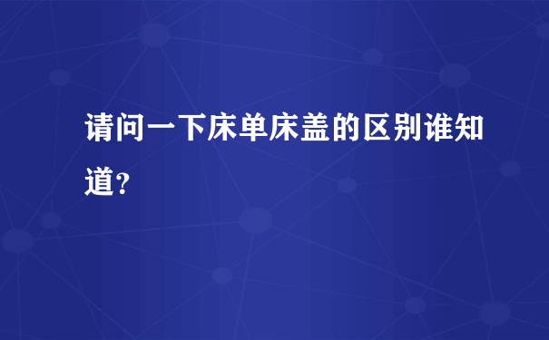 请问一下床单床盖的区别谁知道？