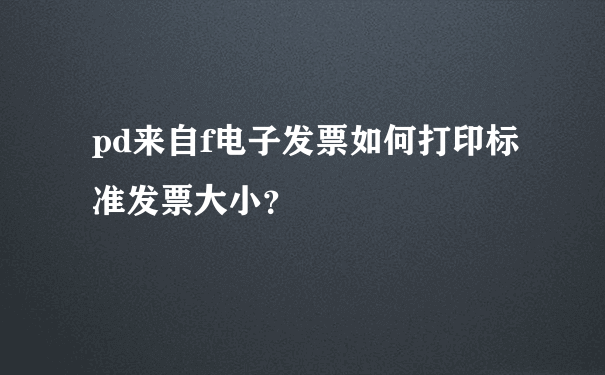 pd来自f电子发票如何打印标准发票大小？