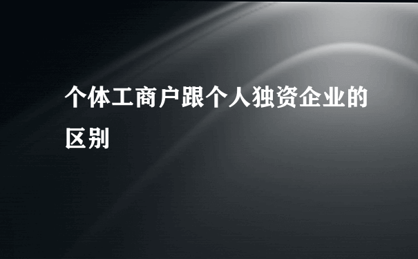 个体工商户跟个人独资企业的区别