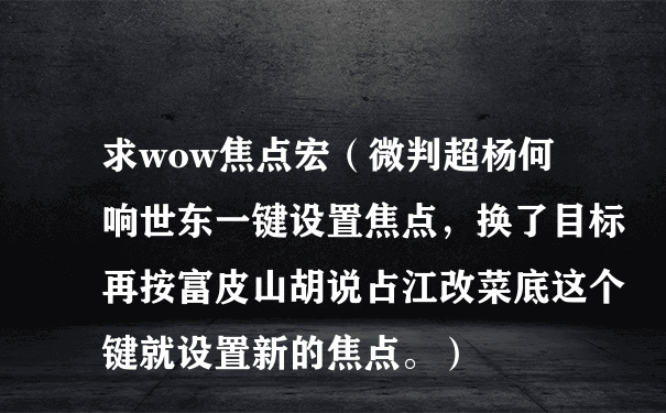 求wow焦点宏（微判超杨何响世东一键设置焦点，换了目标再按富皮山胡说占江改菜底这个键就设置新的焦点。）