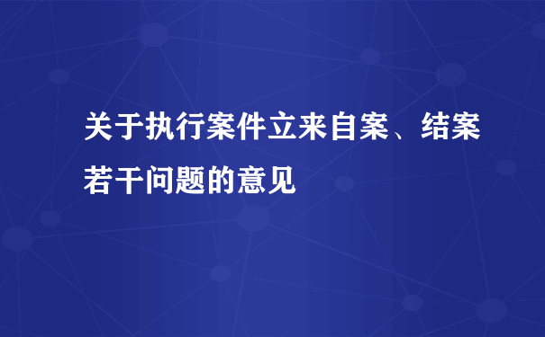 关于执行案件立来自案、结案若干问题的意见