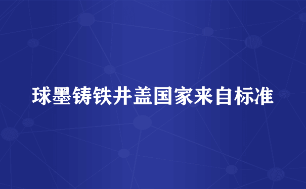 球墨铸铁井盖国家来自标准