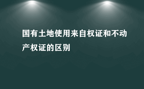 国有土地使用来自权证和不动产权证的区别