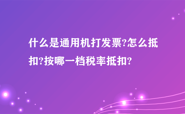 什么是通用机打发票?怎么抵扣?按哪一档税率抵扣?