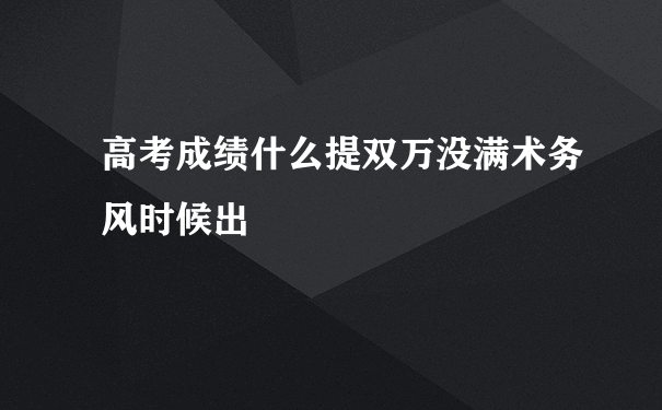 高考成绩什么提双万没满术务风时候出