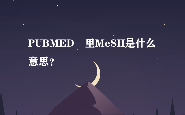 PUBMED 里MeSH是什么意思？