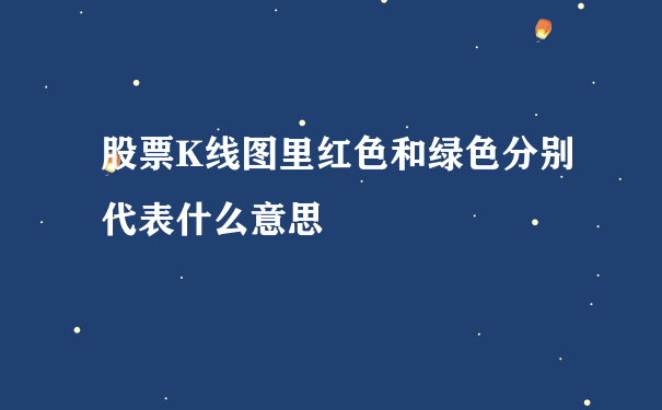 股票K线图里红色和绿色分别代表什么意思