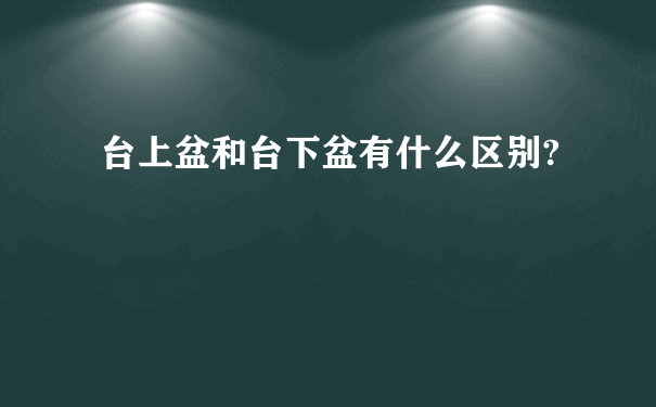 台上盆和台下盆有什么区别?