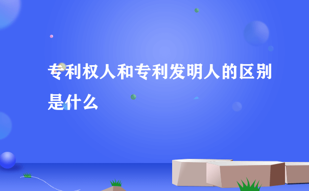 专利权人和专利发明人的区别是什么