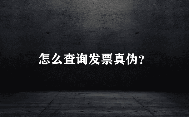 怎么查询发票真伪？