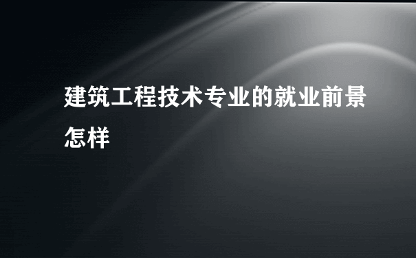 建筑工程技术专业的就业前景怎样