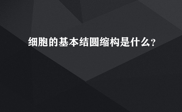 细胞的基本结圆缩构是什么？