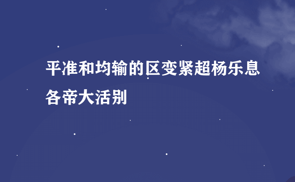 平准和均输的区变紧超杨乐息各帝大活别