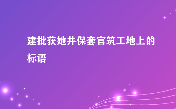 建批获她井保套官筑工地上的标语