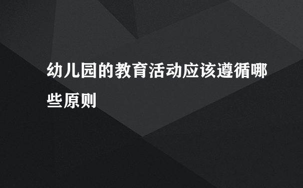 幼儿园的教育活动应该遵循哪些原则