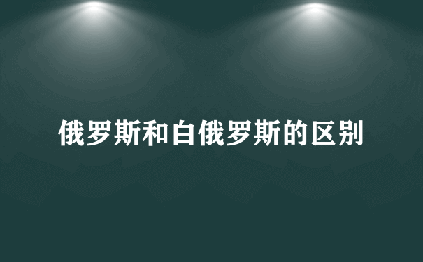 俄罗斯和白俄罗斯的区别