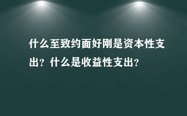 什么至致约面好刚是资本性支出？什么是收益性支出？