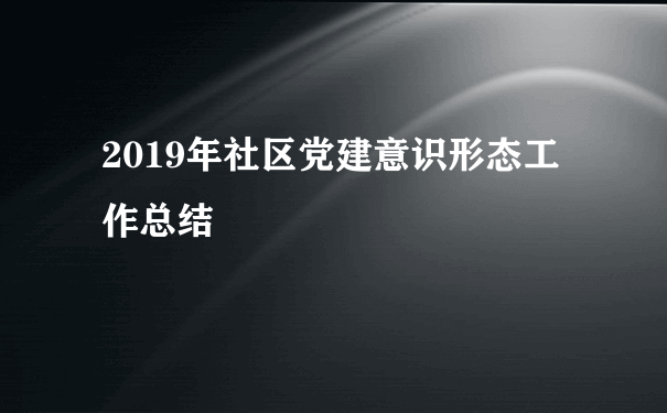 2019年社区党建意识形态工作总结