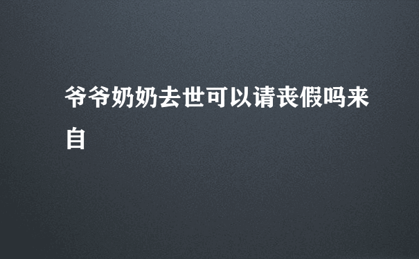 爷爷奶奶去世可以请丧假吗来自