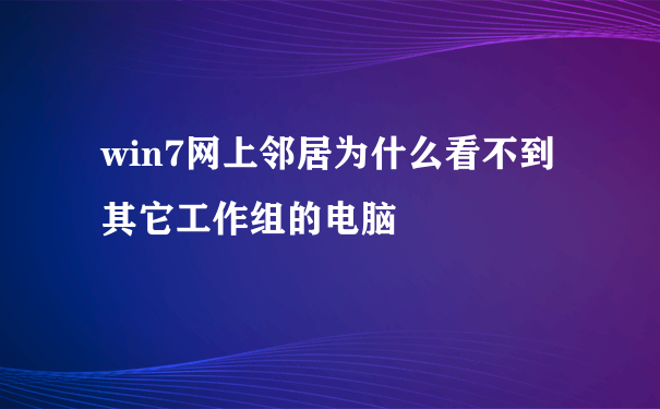 win7网上邻居为什么看不到其它工作组的电脑