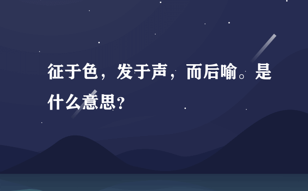 征于色，发于声，而后喻。是什么意思？