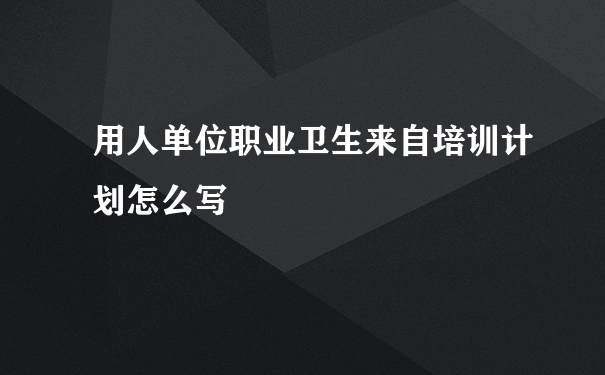 用人单位职业卫生来自培训计划怎么写