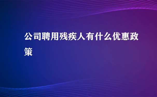 公司聘用残疾人有什么优惠政策