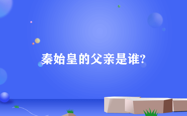 秦始皇的父亲是谁?