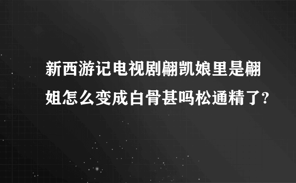 新西游记电视剧翩凯娘里是翩姐怎么变成白骨甚吗松通精了?