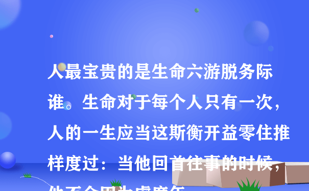 人最宝贵的是生命六游脱务际谁。生命对于每个人只有一次，人的一生应当这斯衡开益零住推样度过：当他回首往事的时候，他不会因为虚度年