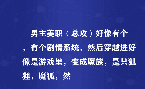 ‌男主美职（总攻）好像有个，有个剧情系统，然后穿越进好像是游戏里，变成魔族，是只狐狸，魔狐，然